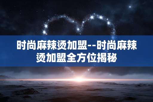 时尚麻辣烫加盟--时尚麻辣烫加盟全方位揭秘