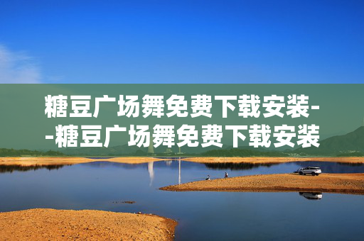 糖豆广场舞免费下载安装--糖豆广场舞免费下载安装全攻略