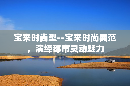 宝来时尚型--宝来时尚典范，演绎都市灵动魅力