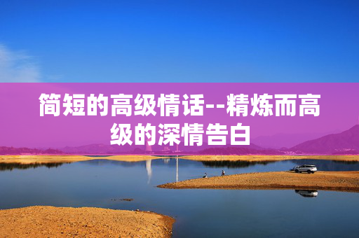 简短的高级情话--精炼而高级的深情告白 简短的高级情话--精炼而高级的深情告白
