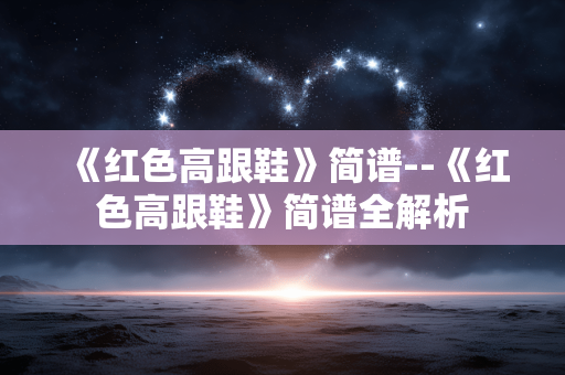 《红色高跟鞋》简谱--《红色高跟鞋》简谱全解析