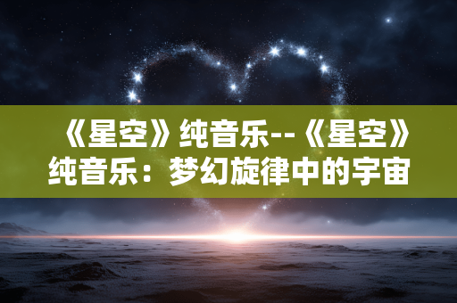 《星空》纯音乐--《星空》纯音乐：梦幻旋律中的宇宙之美