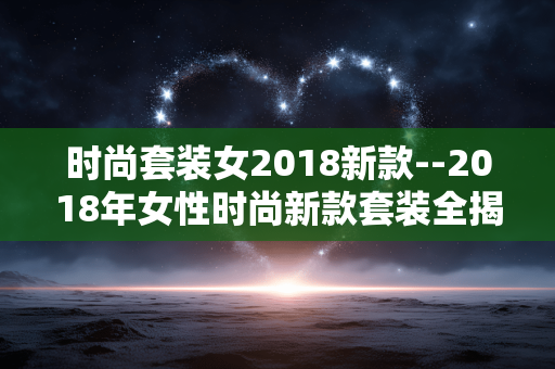 时尚套装女2018新款--2018年女性时尚新款套装全揭秘