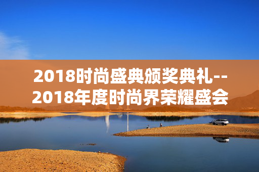 2018时尚盛典颁奖典礼--2018年度时尚界荣耀盛会全揭秘