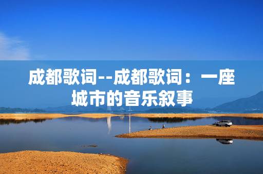 成都歌词--成都歌词：一座城市的音乐叙事