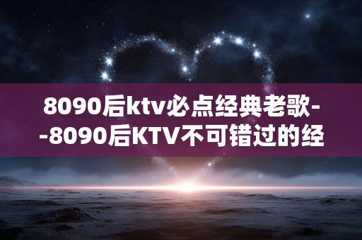 8090后ktv必点经典老歌--8090后KTV不可错过的经典老歌