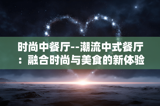 时尚中餐厅--潮流中式餐厅：融合时尚与美食的新体验