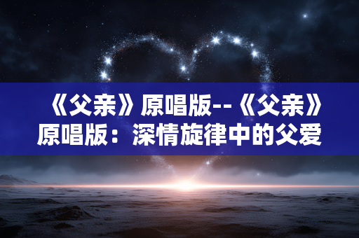 《父亲》原唱版--《父亲》原唱版：深情旋律中的父爱赞歌
