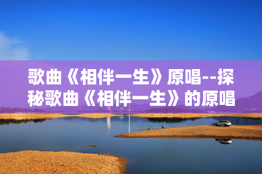 歌曲《相伴一生》原唱--探秘歌曲《相伴一生》的原唱风采