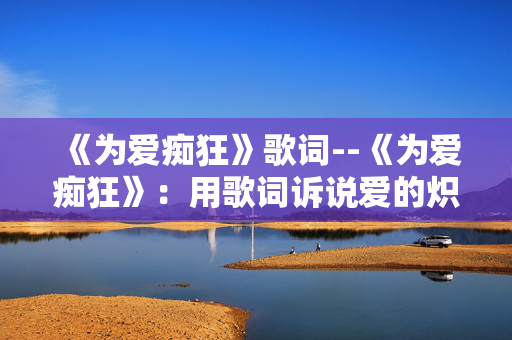 《为爱痴狂》歌词--《为爱痴狂》:用歌词诉说爱的炽热与执着 《为爱痴狂》歌词--《为爱痴狂》:用歌词诉说爱的炽热与执着