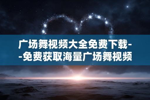 广场舞视频大全免费下载--免费获取海量广场舞视频资源 广场舞视频大全免费下载--免费获取海量广场舞视频资源