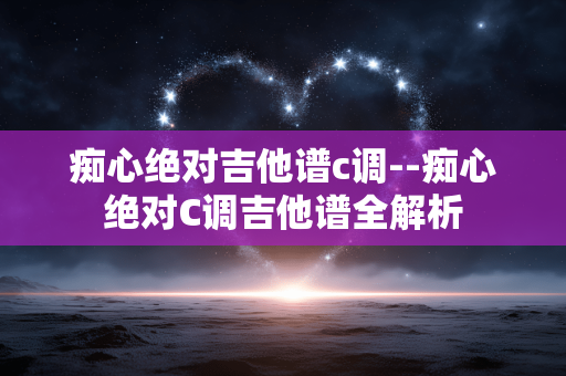 痴心绝对吉他谱c调--痴心绝对C调吉他谱全解析
