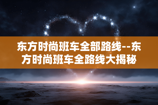 东方时尚班车全部路线--东方时尚班车全路线大揭秘