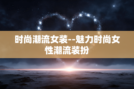 时尚潮流女装--魅力时尚女性潮流装扮