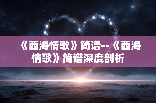 《西海情歌》简谱--《西海情歌》简谱深度剖析