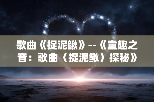 歌曲《捉泥鳅》--《童趣之音：歌曲〈捉泥鳅〉探秘》