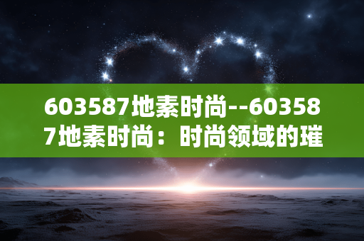 603587地素时尚--603587地素时尚：时尚领域的璀璨之星