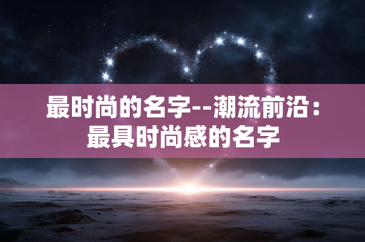 最时尚的名字--潮流前沿：最具时尚感的名字