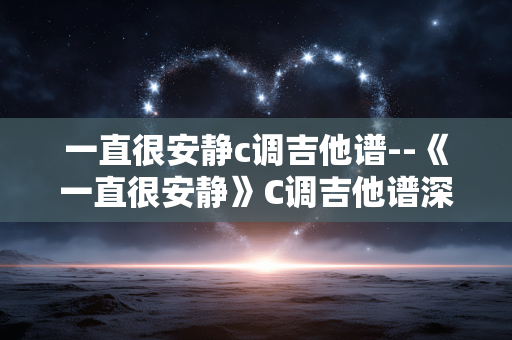 一直很安静c调吉他谱--《一直很安静》C调吉他谱深度剖析