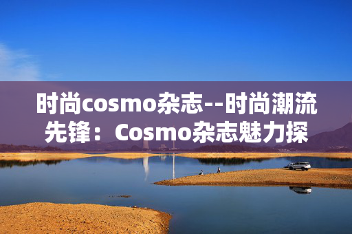 时尚cosmo杂志--时尚潮流先锋：Cosmo杂志魅力探秘