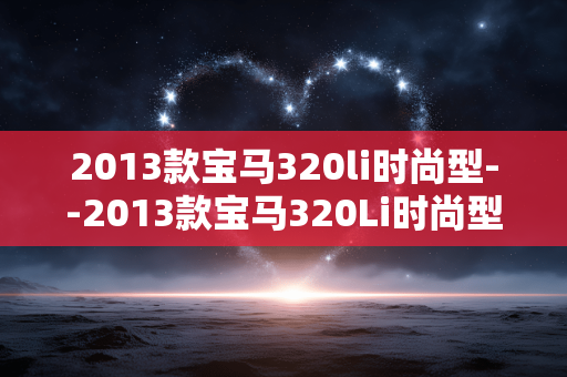2013款宝马320li时尚型--2013款宝马320Li时尚型：经典豪华座驾剖析