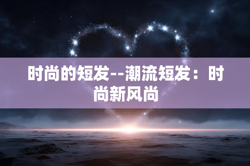 时尚的短发--潮流短发：时尚新风尚
