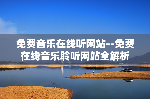 免费音乐在线听网站--免费在线音乐聆听网站全解析