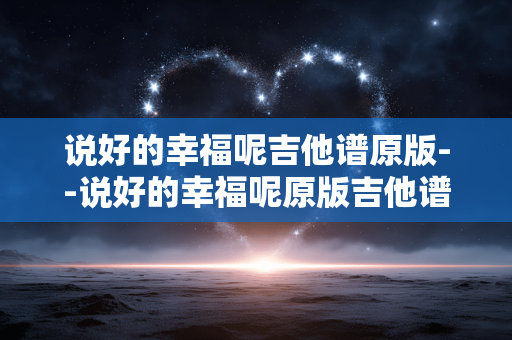 说好的幸福呢吉他谱原版--说好的幸福呢原版吉他谱全揭秘