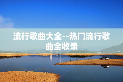 流行歌曲大全--热门流行歌曲全收录