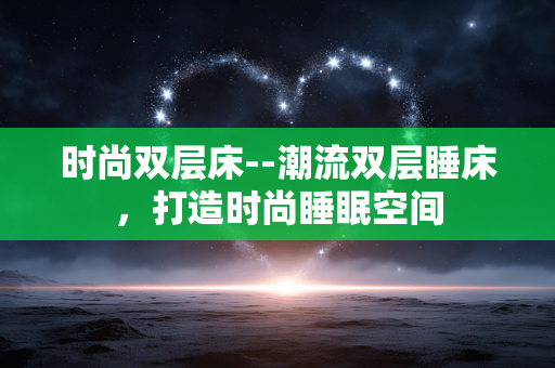 时尚双层床--潮流双层睡床，打造时尚睡眠空间