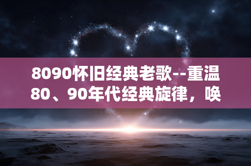 8090怀旧经典老歌--重温80、90年代经典旋律，唤醒青春记忆