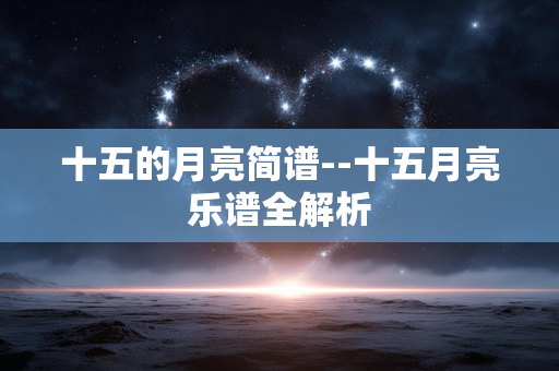 十五的月亮简谱--十五月亮乐谱全解析