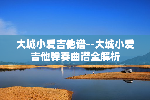 大城小爱吉他谱--大城小爱吉他弹奏曲谱全解析