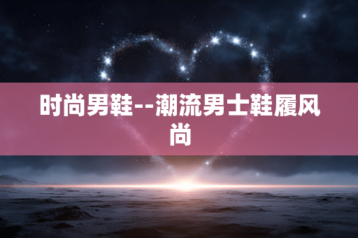 时尚男鞋--潮流男士鞋履风尚