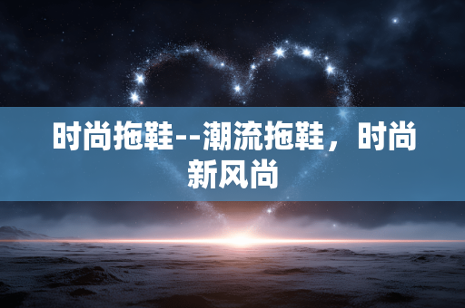 时尚拖鞋--潮流拖鞋，时尚新风尚