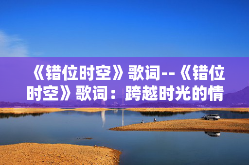 《错位时空》歌词--《错位时空》歌词:跨越时光的情感交响 《错位时空》歌词--《错位时空》歌词:跨越时光的情感交响