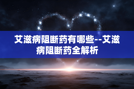 艾滋病阻断药有哪些--艾滋病阻断药全解析