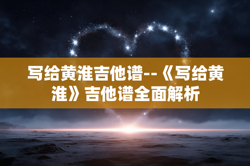 写给黄淮吉他谱--《写给黄淮》吉他谱全面解析