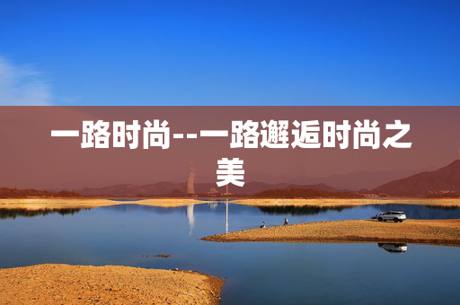 一路时尚--一路邂逅时尚之美