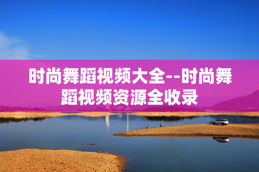 时尚舞蹈视频大全--时尚舞蹈视频资源全收录