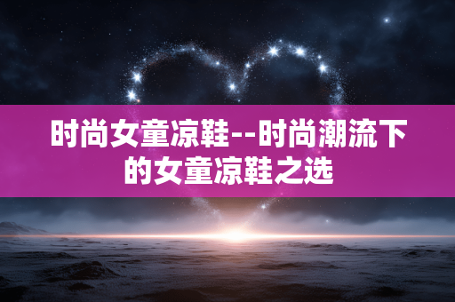 时尚女童凉鞋--时尚潮流下的女童凉鞋之选