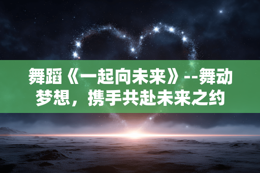 舞蹈《一起向未来》--舞动梦想，携手共赴未来之约