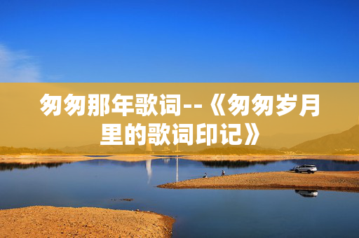 匆匆那年歌词--《匆匆岁月里的歌词印记》 匆匆那年歌词--《匆匆岁月里的歌词印记》