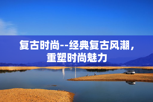 复古时尚--经典复古风潮,重塑时尚魅力 复古时尚--经典复古风潮,重塑时尚魅力