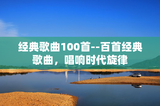 经典歌曲100首--百首经典歌曲，唱响时代旋律