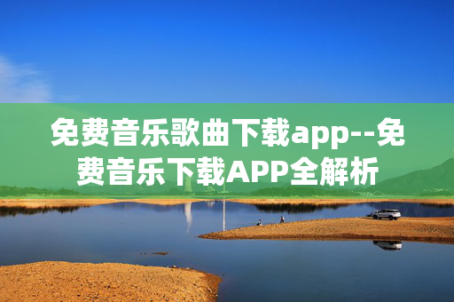免费音乐歌曲下载app--免费音乐下载APP全解析