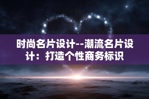 时尚名片设计--潮流名片设计：打造个性商务标识