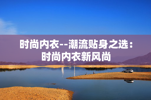 时尚内衣--潮流贴身之选：时尚内衣新风尚