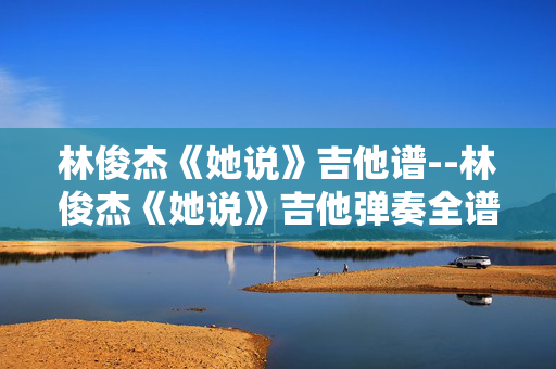 林俊杰《她说》吉他谱--林俊杰《她说》吉他弹奏全谱解析