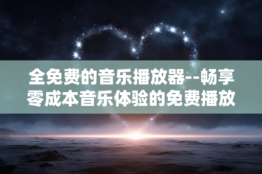 全免费的音乐播放器--畅享零成本音乐体验的免费播放器